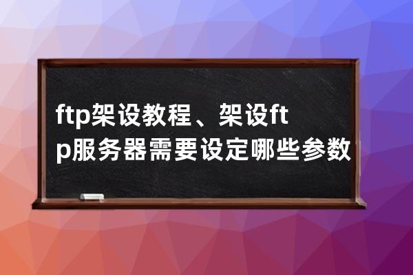 ftp架設教程、架設ftp服務器需要設定哪些參數