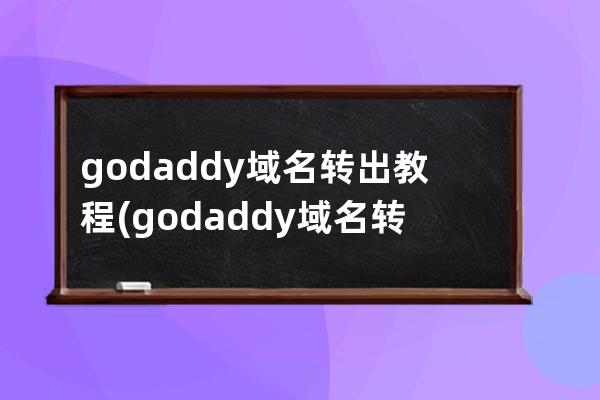 godaddy域名轉(zhuǎn)出教程(godaddy域名轉(zhuǎn)出需要多長時間)