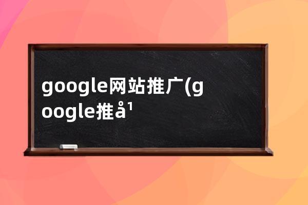 google網(wǎng)站推廣(google 推廣效果怎么樣)