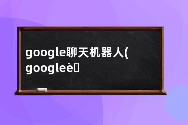 google聊天機器人(google聊天機器人bard的開關)