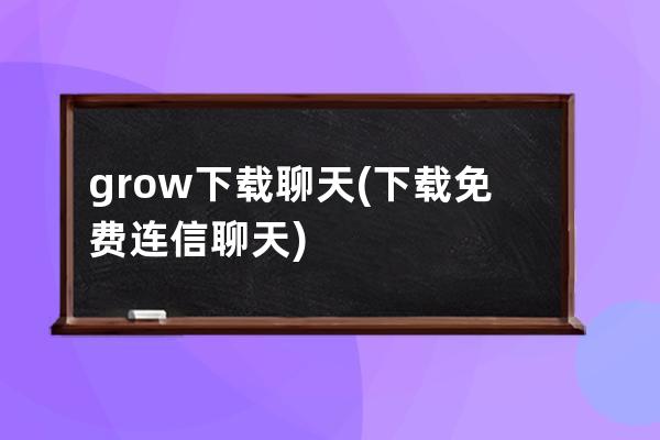grow下載聊天(下載免費連信聊天)
