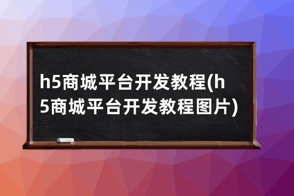 h5商城平臺開發(fā)教程(h5商城平臺開發(fā)教程圖片)