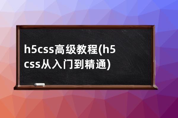 h5 css高級教程(h5css從入門到精通)