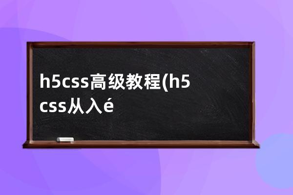 h5 css高級教程(h5css從入門到精通)