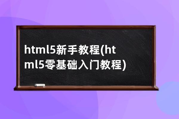 html5新手教程(html5零基礎入門教程)