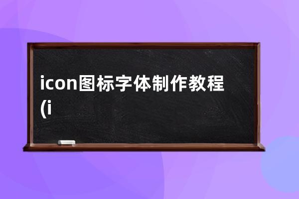 icon圖標字體制作教程(icon字體圖標制作網站)
