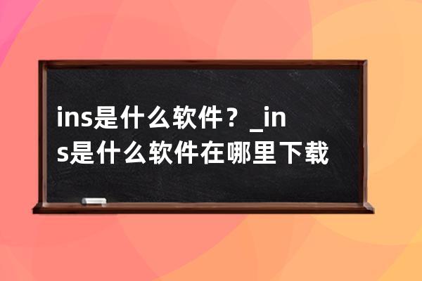 ins是什么軟件？_ins是什么軟件在哪里下載 