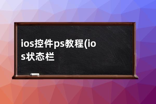 ios控件ps教程(ios狀態欄用ps怎么做)