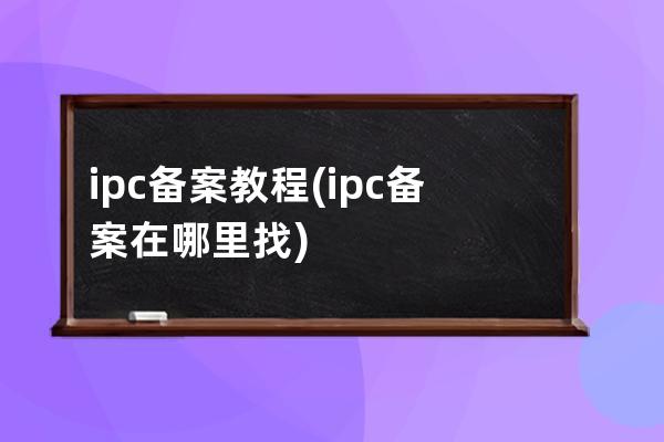 ipc備案 教程(ipc備案在哪里找)