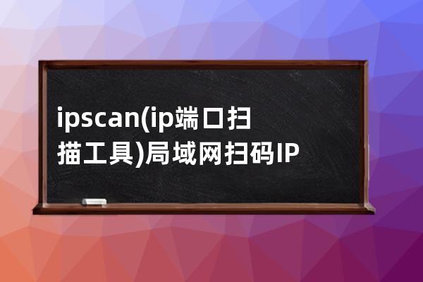 ipscan(ip端口掃描工具)局域網(wǎng)掃碼IP