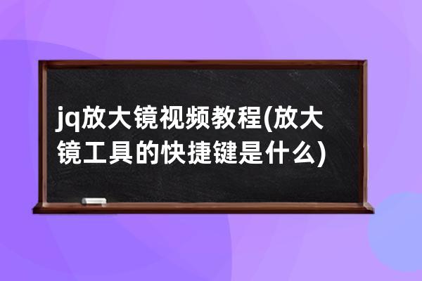 jq放大鏡視頻教程(放大鏡工具的快捷鍵是什么)