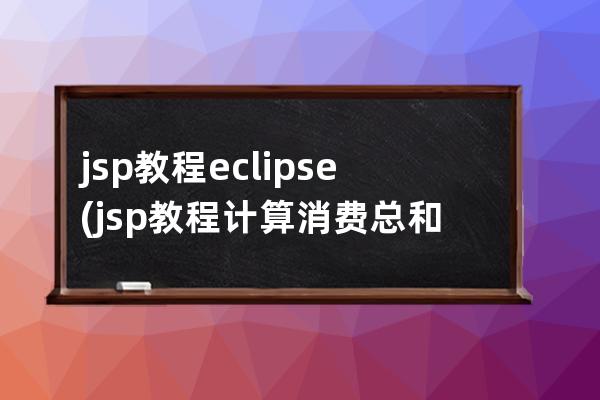 jsp教程 eclipse(jsp教程計(jì)算消費(fèi)總和怎么做)