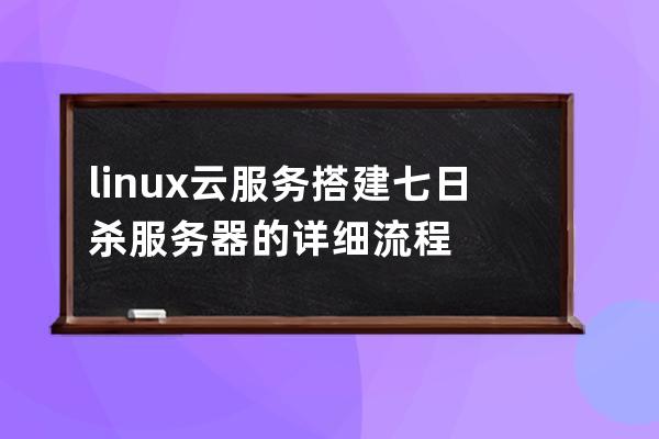 linux云服務(wù)搭建七日殺服務(wù)器的詳細(xì)流程