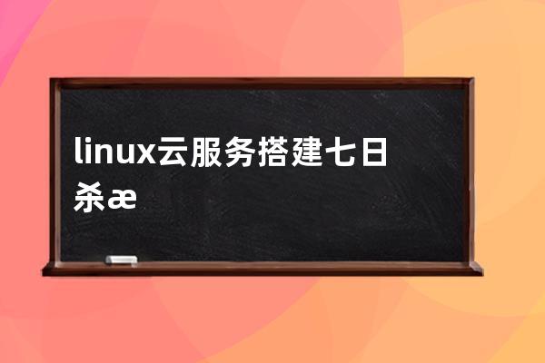 linux云服務搭建七日殺服務器的詳細流程