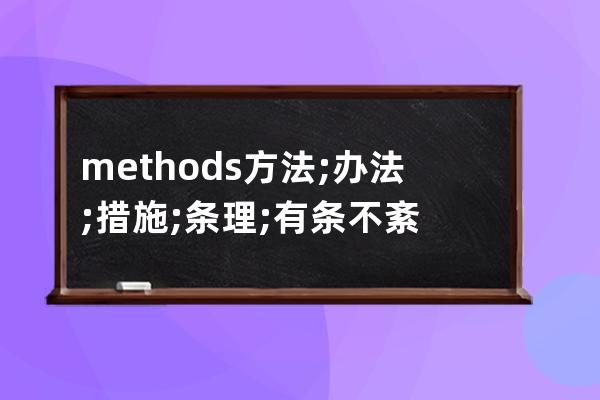 methods 方法; 辦法; 措施; 條理; 有條不紊