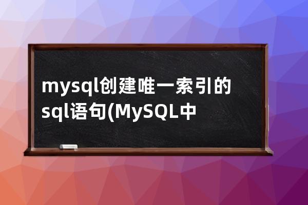 mysql創(chuàng)建唯一索引的sql語句(MySQL中創(chuàng)建唯一索引的關(guān)鍵字是)