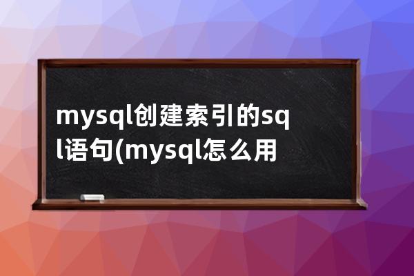mysql創(chuàng)建索引的sql語句(mysql怎么用sql語句創(chuàng)建表)