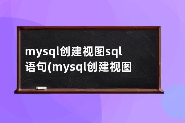 mysql創(chuàng)建視圖sql語句(mysql創(chuàng)建視圖的sql語句)