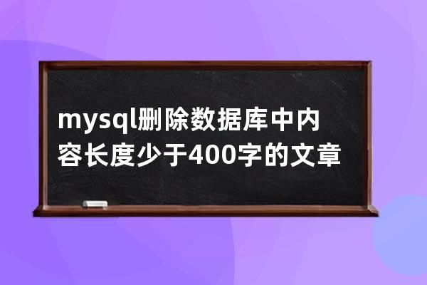 mysql刪除數據庫中內容長度少于400字的文章