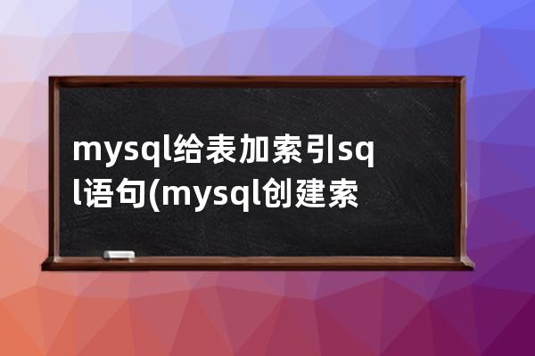 mysql給表加索引sql語句(mysql創建索引的sql語句)