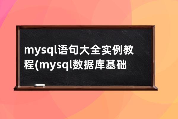 mysql語句大全實例教程(mysql數據庫基礎與實例教程課后答案)
