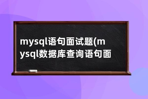 mysql語句面試題(mysql數據庫查詢語句面試題)
