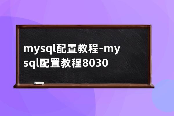 mysql配置教程-mysql配置教程8.0.30