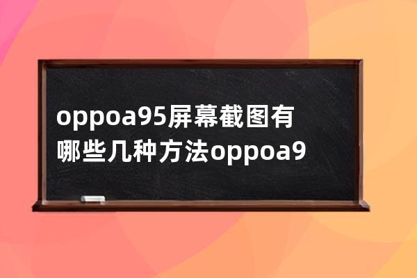 oppoa95屏幕截圖有哪些幾種方法?oppoa95屏幕截圖方法介紹 