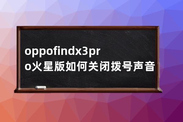 oppofindx3pro火星版如何關閉撥號聲音?oppofindx3pro火星版關閉撥號聲音的技巧 