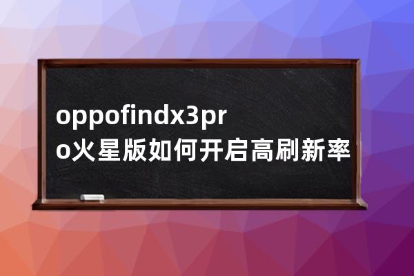 oppofindx3pro火星版如何開啟高刷新率?oppofindx3pro火星版開啟高刷新率教程 