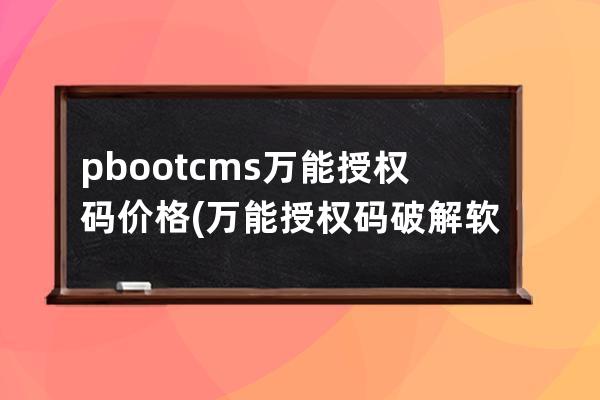 pbootcms萬能授權碼價格(萬能授權碼破解軟件app)