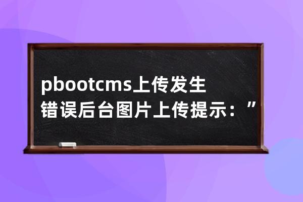 pbootcms上傳發(fā)生錯(cuò)誤 后臺(tái)圖片上傳提示：”存儲(chǔ)目錄創(chuàng)建失敗！“或者“上傳發(fā)生錯(cuò)誤”