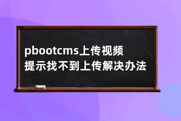 pbootcms上傳視頻提示找不到上傳解決辦法