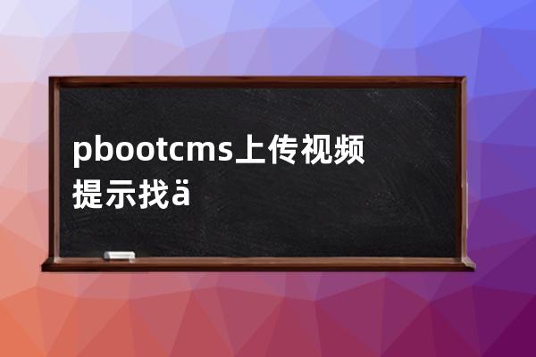 pbootcms上傳視頻提示找不到上傳解決辦法