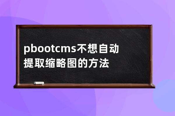 pbootcms不想自動提取縮略圖的方法