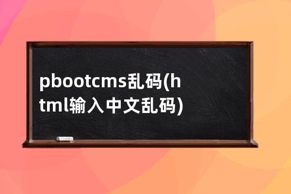 pbootcms亂碼(html輸入中文亂碼)