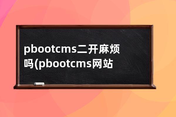 pbootcms二開麻煩嗎(pbootcms網站打不開)