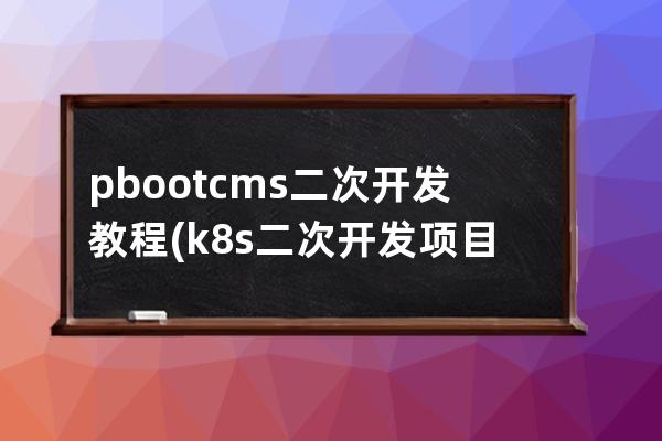 pbootcms二次開發(fā)教程(k8s二次開發(fā)項目)