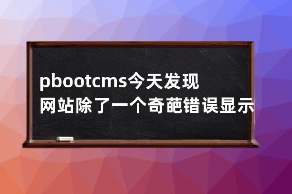 pbootcms今天發現網站除了一個奇葩錯誤顯示不全 打開源碼仔細看了一下發現是被注釋了