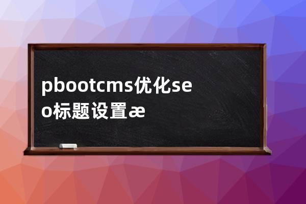 pbootcms優(yōu)化seo標題設置技巧