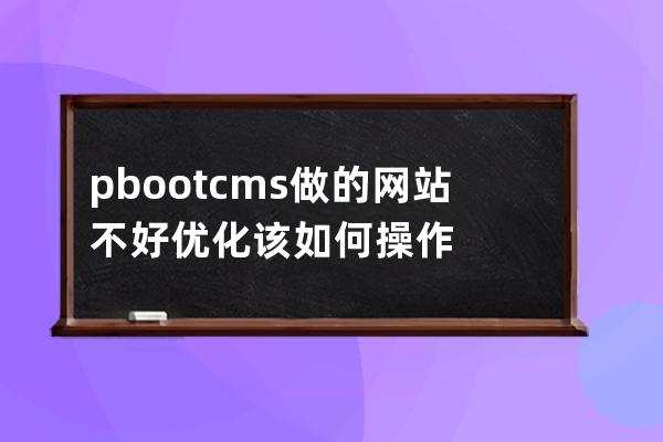 pbootcms做的網站不好優化該如何操作