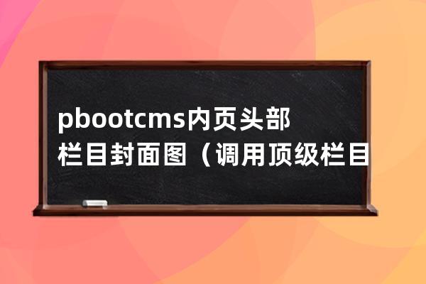pbootcms 內(nèi)頁頭部欄目封面圖 （調(diào)用頂級(jí)欄目的封面和標(biāo)題）
