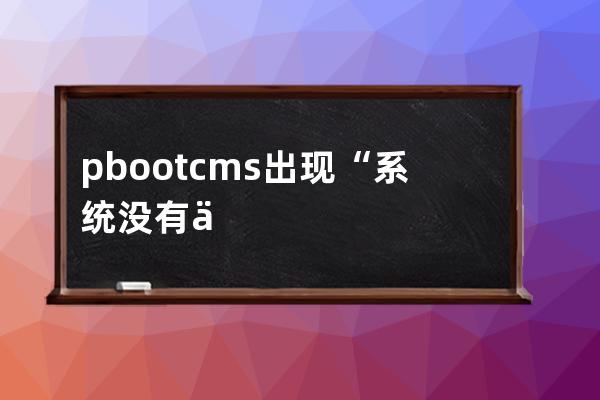 pbootcms出現(xiàn)“系統(tǒng)沒(méi)有任何可用區(qū)域，請(qǐng)核對(duì)后再試！”錯(cuò)誤信息