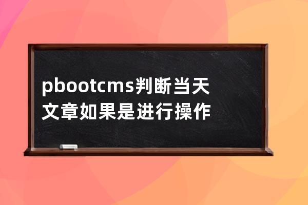 pbootcms判斷當天文章 如果是進行操作