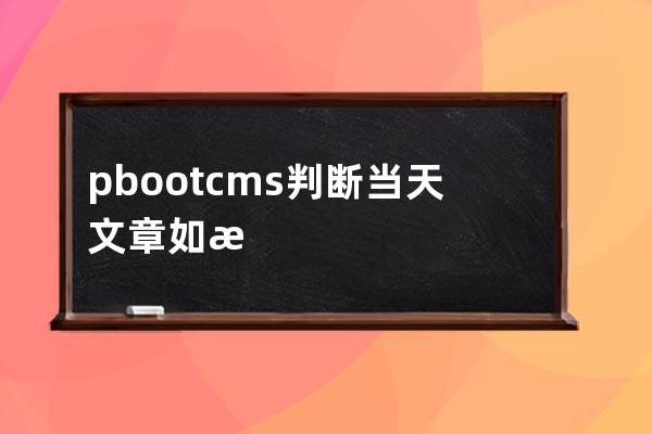 pbootcms判斷當天文章 如果是進行操作