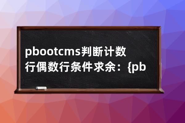pbootcms判斷計(jì)數(shù)行偶數(shù)行 條件求余：{pboot:if([list:i]%2==0)}，等于0偶數(shù)，等