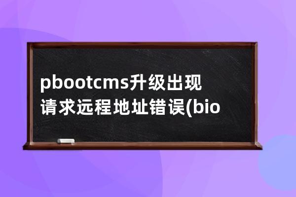 pbootcms升級出現請求遠程地址錯誤(bios cms怎么設置)