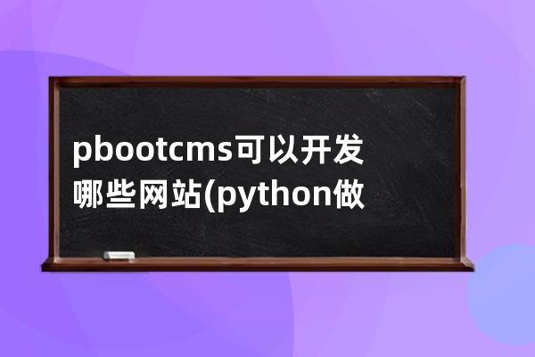 pbootcms可以開發(fā)哪些網(wǎng)站(python 做網(wǎng)站)