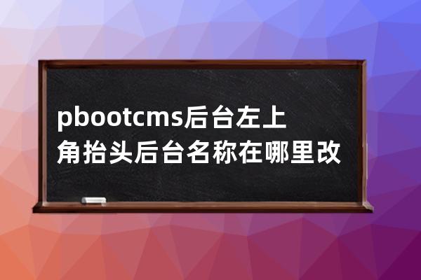 pbootcms后臺左上角抬頭 后臺名稱在哪里改