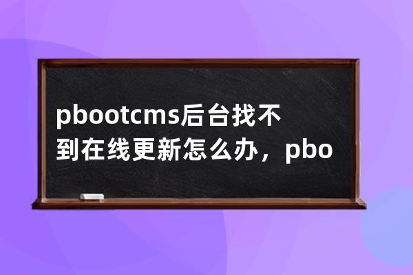 pbootcms后臺找不到在線更新怎么辦，pbootcms后臺更新失敗怎么辦.mp4